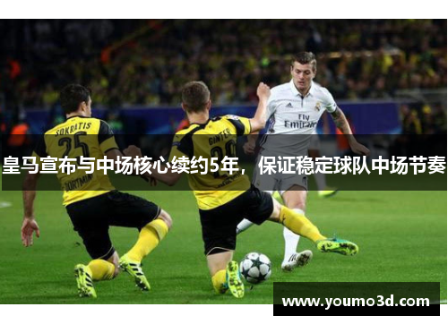 皇马宣布与中场核心续约5年，保证稳定球队中场节奏