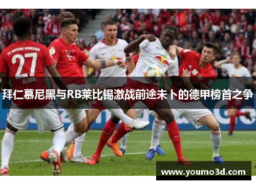 拜仁慕尼黑与RB莱比锡激战前途未卜的德甲榜首之争