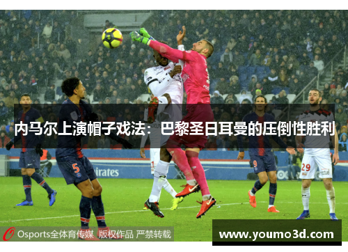 内马尔上演帽子戏法：巴黎圣日耳曼的压倒性胜利