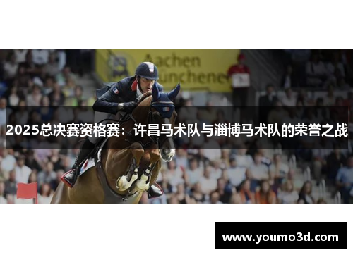2025总决赛资格赛：许昌马术队与淄博马术队的荣誉之战