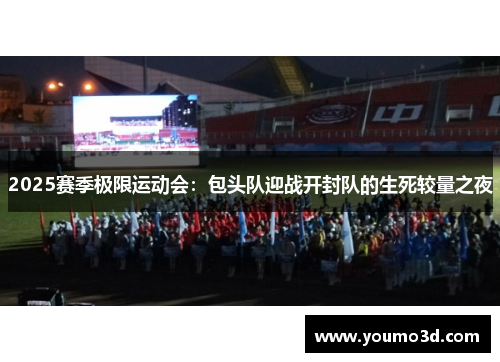2025赛季极限运动会：包头队迎战开封队的生死较量之夜