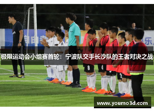 极限运动会小组赛首轮：宁波队交手长沙队的王者对决之战