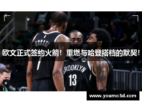 欧文正式签约火箭！重燃与哈登搭档的默契！