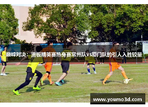 巅峰对决：滑板精英赛热身赛常州队vs厦门队的引人入胜较量